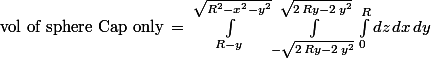 \text{vol of sphere Cap only} \,=\,\int_{ R - y }^{ \sqrt{R^{2} - x^{2} - y^{2}} } \int_{ -\sqrt{2 \, R y - 2 \, y^{2}} }^{ \sqrt{2 \, R y - 2 \, y^{2}} } \int_{ 0 }^{ R } dz\, dx\, dy